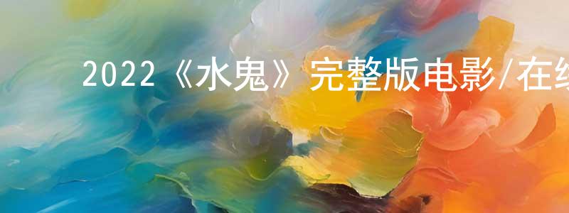 ﻿2022《水鬼》完整版电影/在线观看/百度云-美剧天堂 ﻿陈泰生的blog